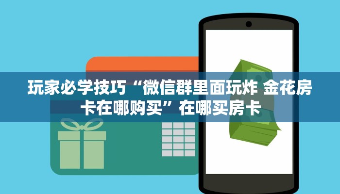 玩家必学技巧“微信群里面玩炸 金花房卡在哪购买”在哪买房卡