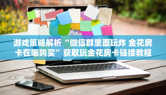 游戏策略解析“微信群里面玩炸 金花房卡在哪购买”获取玩金花房卡链接教程