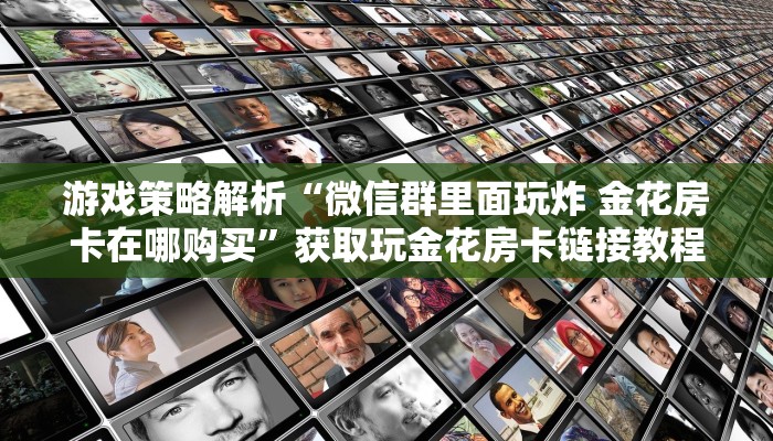 游戏策略解析“微信群里面玩炸 金花房卡在哪购买”获取玩金花房卡链接教程