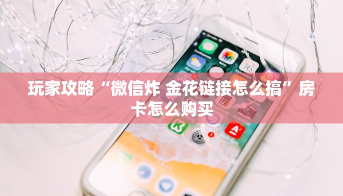 玩家攻略“微信炸 金花链接怎么搞”房卡怎么购买