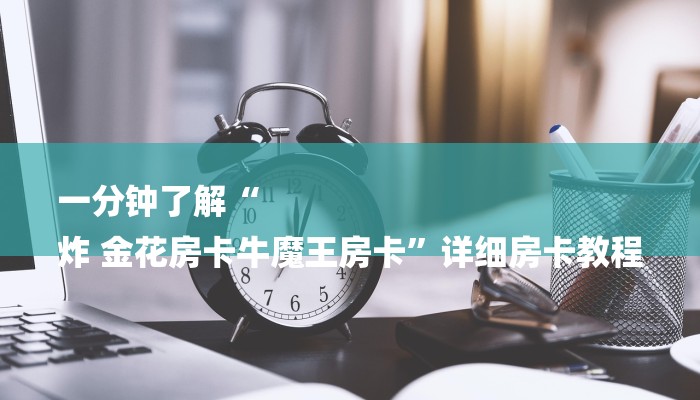 一分钟了解“
炸 金花房卡牛魔王房卡”详细房卡教程