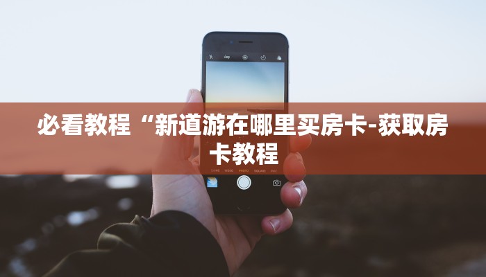 必看教程“新道游在哪里买房卡-获取房卡教程