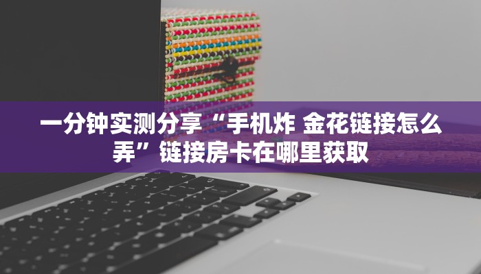 一分钟实测分享“手机炸 金花链接怎么弄”链接房卡在哪里获取