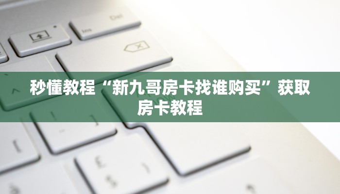 秒懂教程“新九哥房卡找谁购买”获取房卡教程