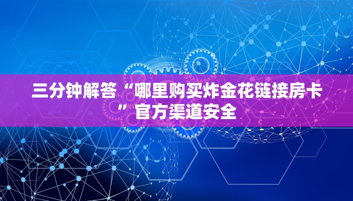 三分钟解答“哪里购买炸金花链接房卡”官方渠道安全