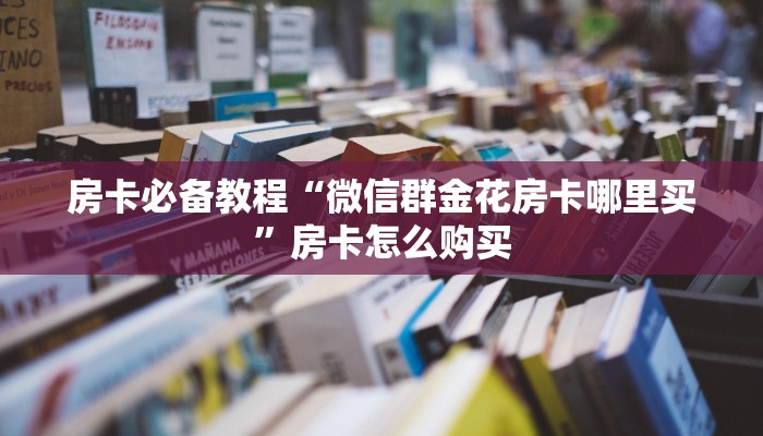 房卡必备教程“微信群金花房卡哪里买”房卡怎么购买