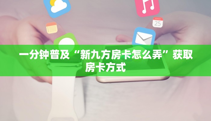 一分钟普及“新九方房卡怎么弄”获取房卡方式